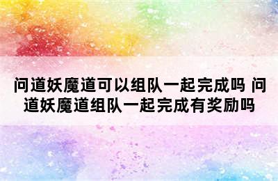 问道妖魔道可以组队一起完成吗 问道妖魔道组队一起完成有奖励吗